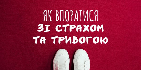 Як впоратися зі страхом та тривогою